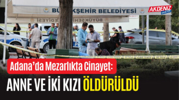 ADANA’DA MEZARLIKTA İNFAZ: ANNE VE İKİ KIZI ÖLDÜRÜLDÜ – Akdeniz Haber, Akdeniz Haberleri, Akdeniz Gündem