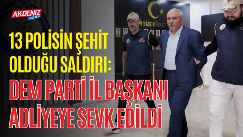 13 POLİSİN ŞEHİT OLDUĞU SALDIRI: DEM PARTİ İL BAŞKANI ADLİYEYE SEVK EDİLDİ – Akdeniz Haber, Akdeniz Haberleri, Akdeniz Gündem